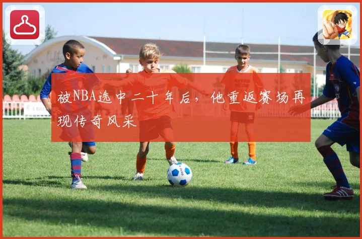 被NBA选中二十年后，他重返赛场再现传奇风采