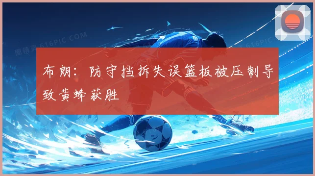 布朗：防守挡拆失误篮板被压制导致黄蜂获胜