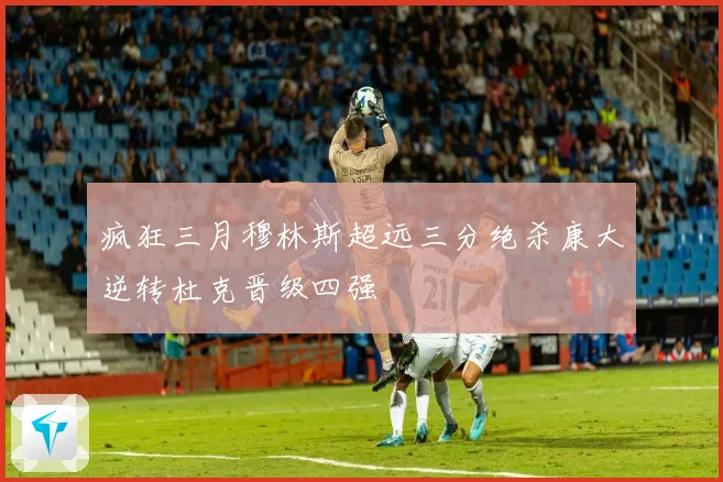 疯狂三月穆林斯超远三分绝杀康大逆转杜克晋级四强