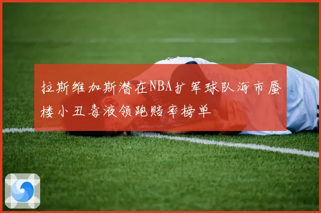 拉斯维加斯潜在NBA扩军球队海市蜃楼小丑毒液领跑赔率榜单