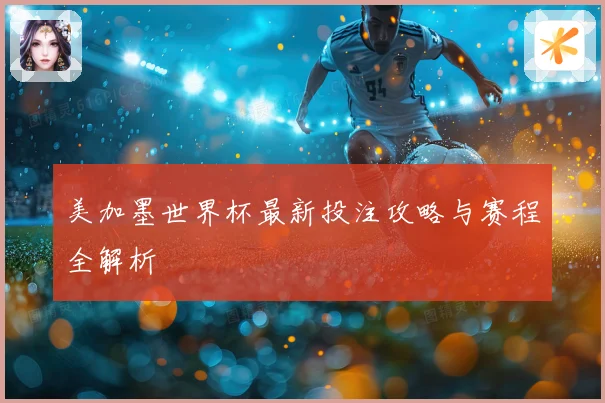 美加墨世界杯最新投注攻略与赛程全解析