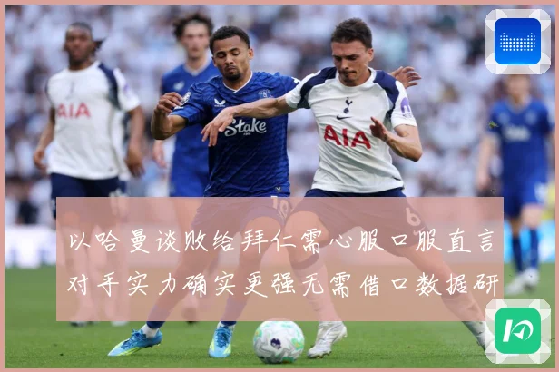 以哈曼谈败给拜仁需心服口服直言对手实力确实更强无需借口数据研判