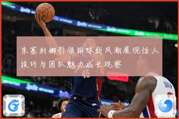 朱塞利娜引领排球新风潮展现惊人技巧与团队魅力成长观察