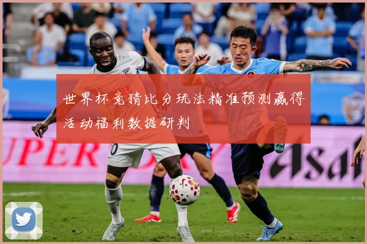 世界杯竞猜比分玩法精准预测赢得活动福利数据研判