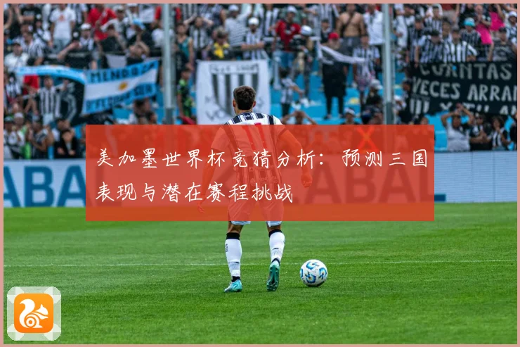 美加墨世界杯竞猜分析：预测三国表现与潜在赛程挑战