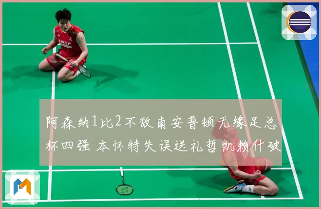 阿森纳1比2不敌南安普顿无缘足总杯四强 本怀特失误送礼哲凯赖什破门