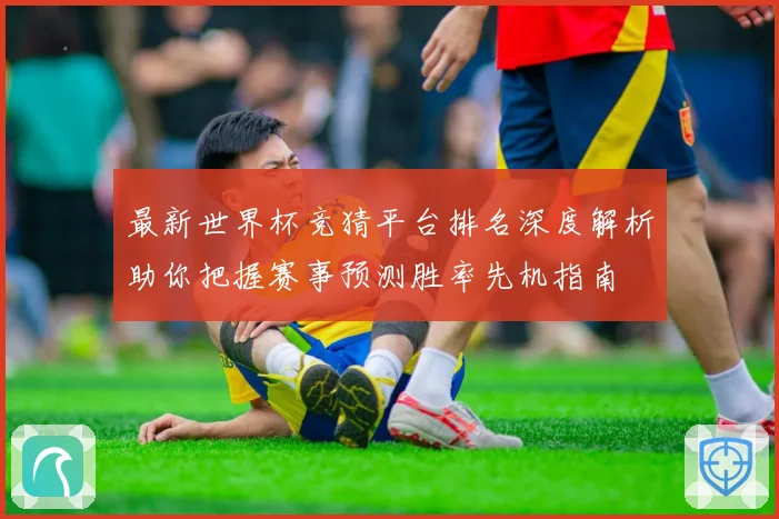 最新世界杯竞猜平台排名深度解析助你把握赛事预测胜率先机指南