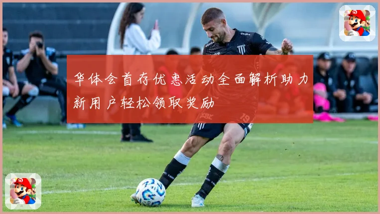 华体会首存优惠活动全面解析助力新用户轻松领取奖励