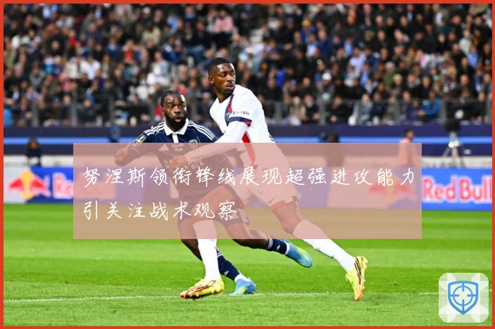 努涅斯领衔锋线展现超强进攻能力引关注战术观察