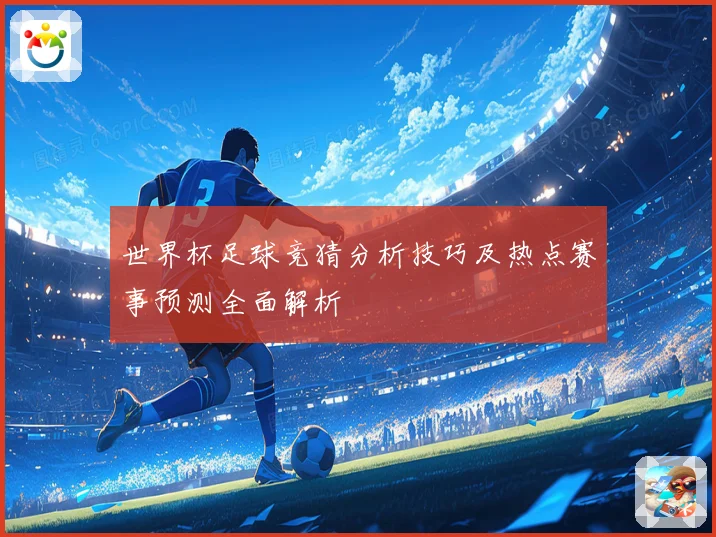 世界杯足球竞猜分析技巧及热点赛事预测全面解析