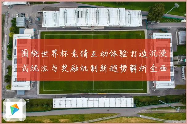 围绕世界杯竞猜互动体验打造沉浸式玩法与奖励机制新趋势解析全面深度
