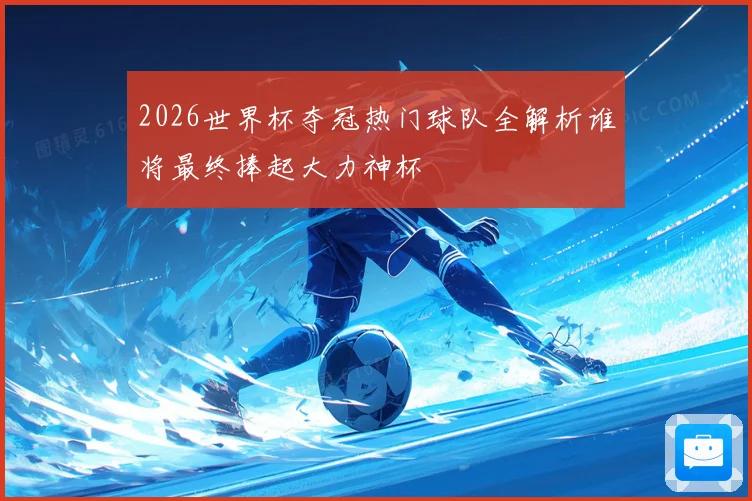 2026世界杯夺冠热门球队全解析谁将最终捧起大力神杯