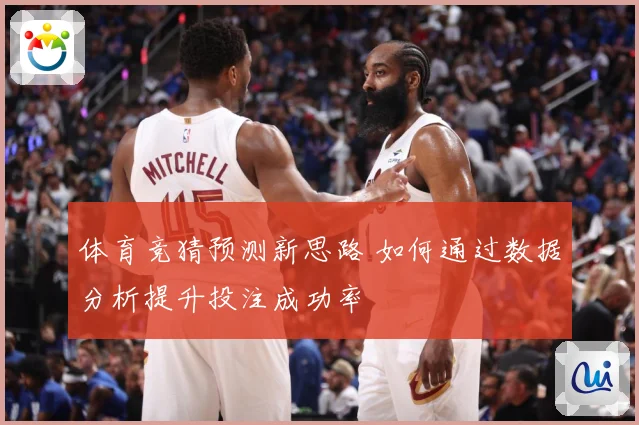 体育竞猜预测新思路 如何通过数据分析提升投注成功率