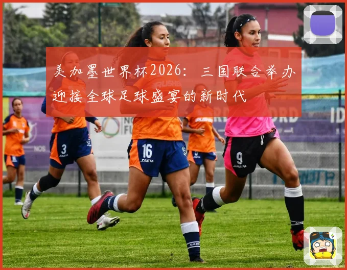 美加墨世界杯2026：三国联合举办迎接全球足球盛宴的新时代