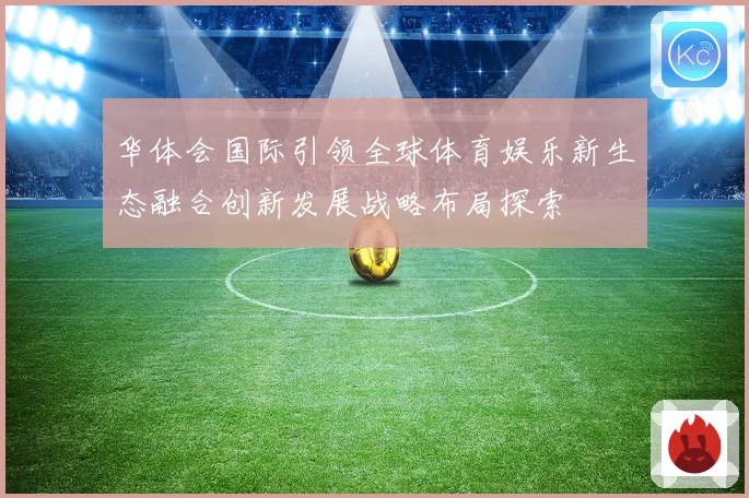 华体会国际引领全球体育娱乐新生态融合创新发展战略布局探索