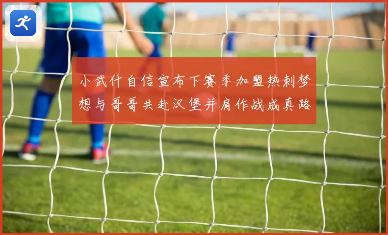 小武什自信宣布下赛季加盟热刺梦想与哥哥共赴汉堡并肩作战成真路