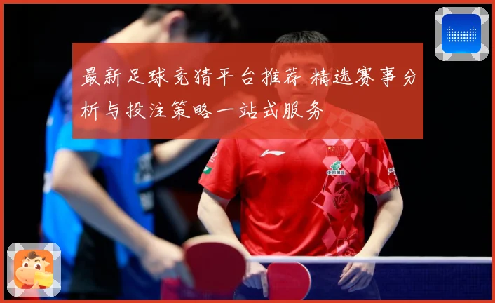 最新足球竞猜平台推荐 精选赛事分析与投注策略一站式服务