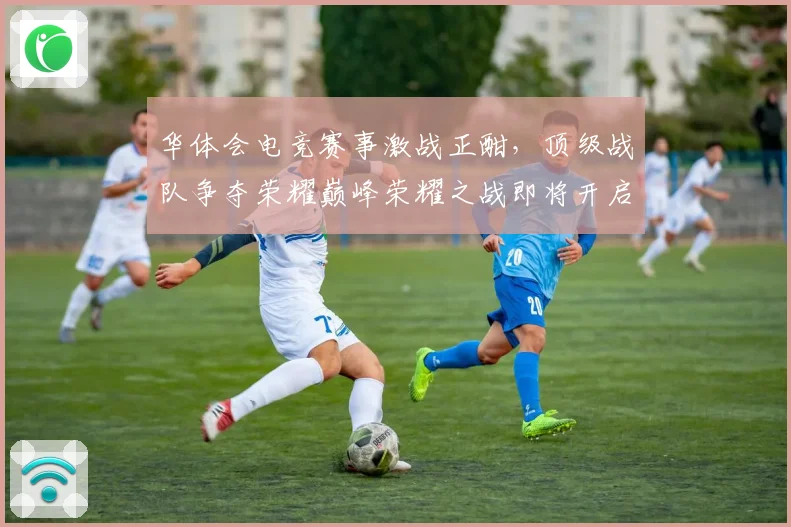 华体会电竞赛事激战正酣，顶级战队争夺荣耀巅峰荣耀之战即将开启