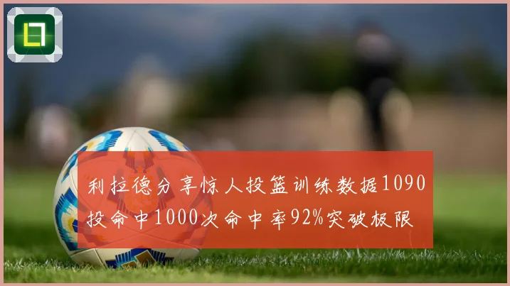 利拉德分享惊人投篮训练数据1090投命中1000次命中率92%突破极限