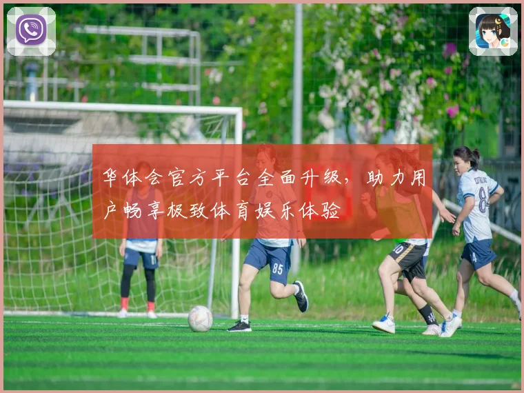 华体会官方平台全面升级，助力用户畅享极致体育娱乐体验