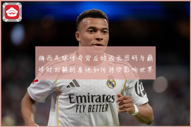 梅西足球传奇背后的成长密码与巅峰时刻解析看他如何持续影响世界足坛