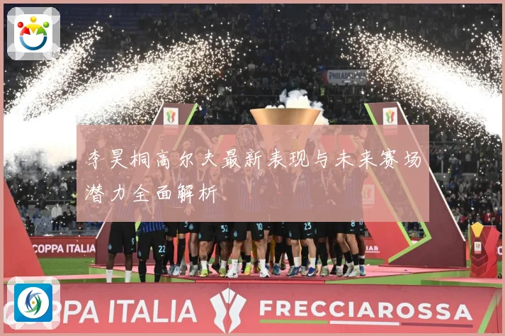李昊桐高尔夫最新表现与未来赛场潜力全面解析