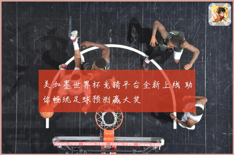 美加墨世界杯竞猜平台全新上线 助你畅玩足球预测赢大奖