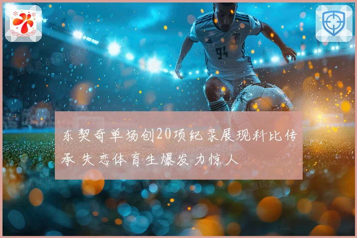 东契奇单场创20项纪录展现科比传承 失恋体育生爆发力惊人