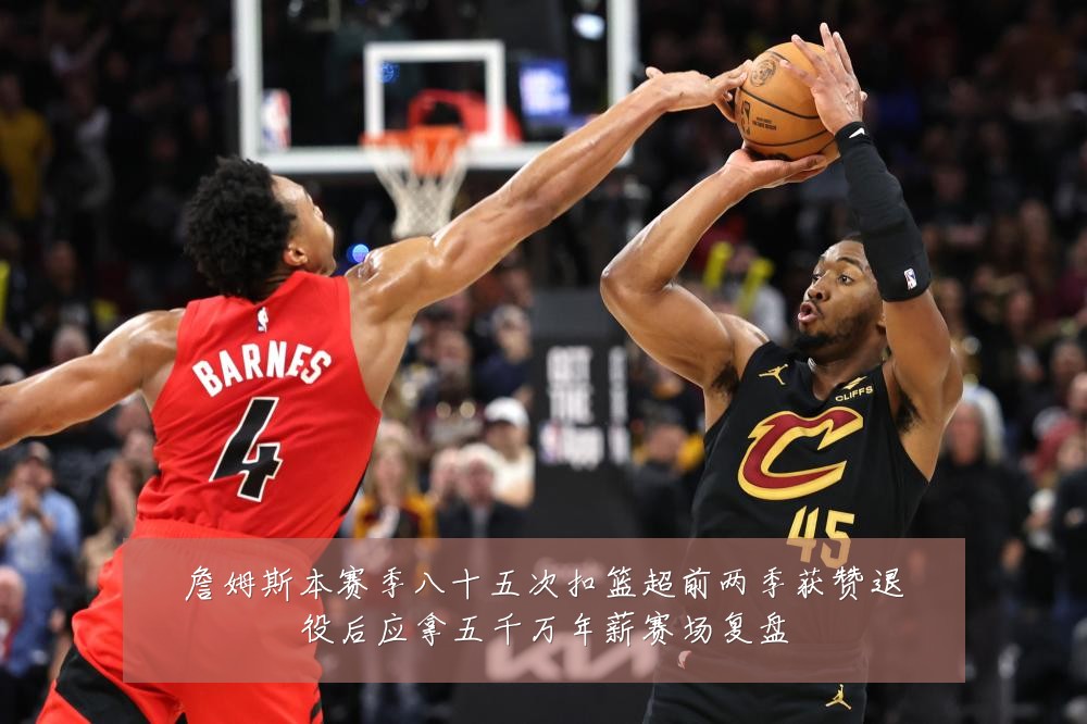 詹姆斯本赛季八十五次扣篮超前两季获赞退役后应拿五千万年薪赛场复盘